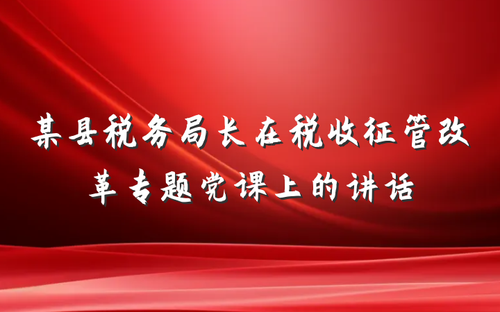 某县税务局长在税收征管改革专题党课上的讲话