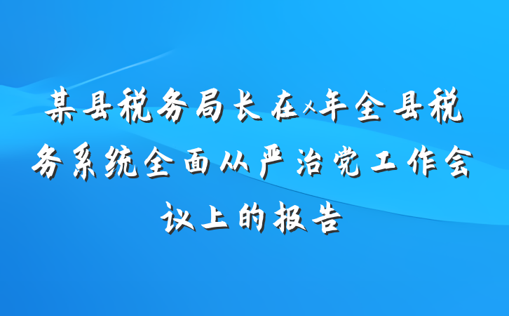 某县税务局长在x年全县税务系统全面从严治党工作会议上的报告