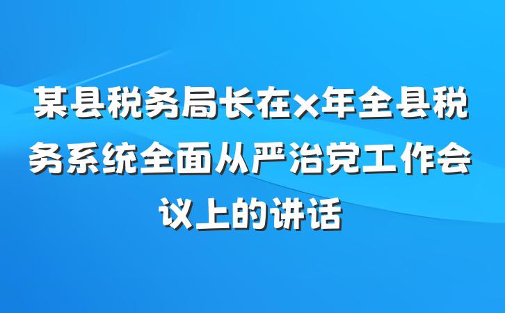 某县税务局长在x年全县税务系统全面从严治党工作会议上的讲话
