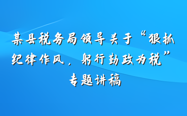 某县税务局领导关于“狠抓纪律作风，躬行勤政为税”专题讲稿