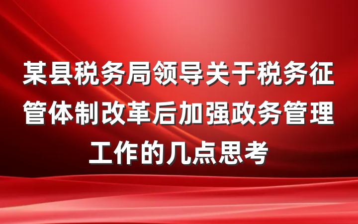 某县税务局领导关于税务征管体制改革后加强政务管理工作的几点思考