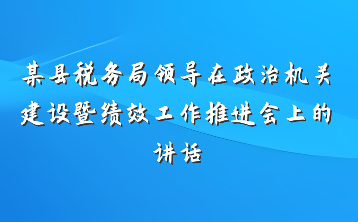 某县税务局领导在政治机关建设暨绩效工作推进会上的讲话