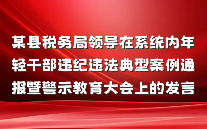 某县税务局领导在系统内年轻干部违纪违法典型案例通报暨警示教育大会上的发言