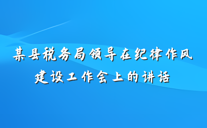 某县税务局领导在纪律作风建设工作会上的讲话