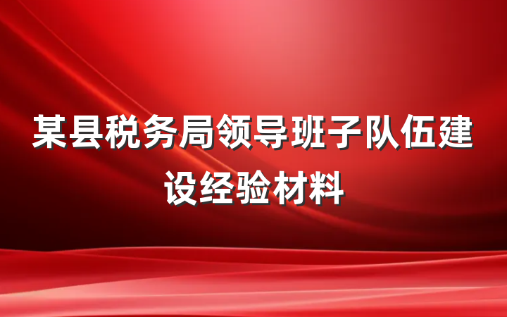 某县税务局领导班子队伍建设经验材料