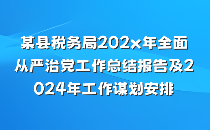 某县税务局202x年全面从严治党工作总结报告及2024年工作谋划安排