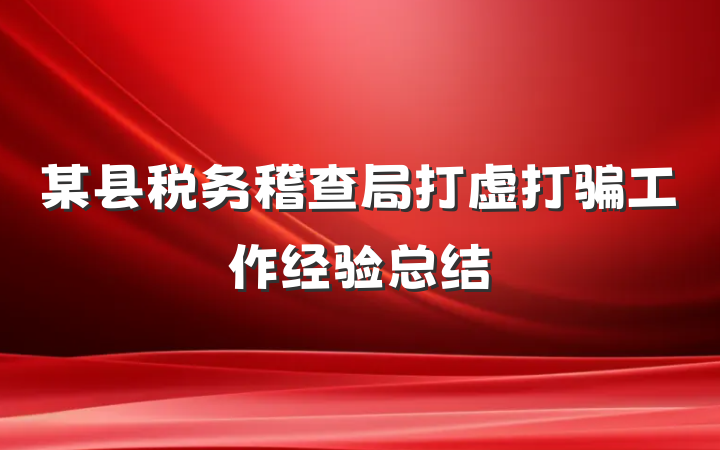 某县税务稽查局打虚打骗工作经验总结