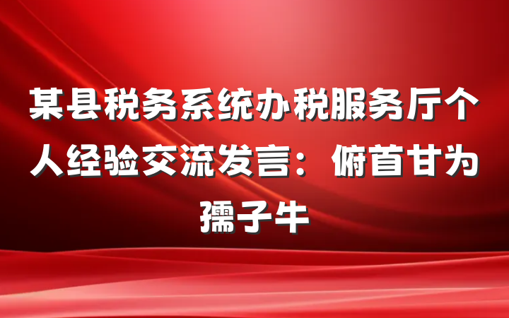 某县税务系统办税服务厅个人经验交流发言：俯首甘为孺子牛
