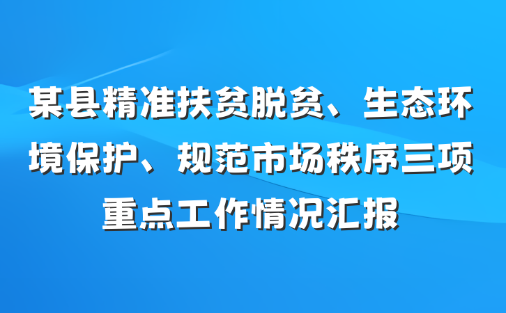 某县精准扶贫脱贫、生态环境保护、规范市场秩序三项重点工作情况汇报