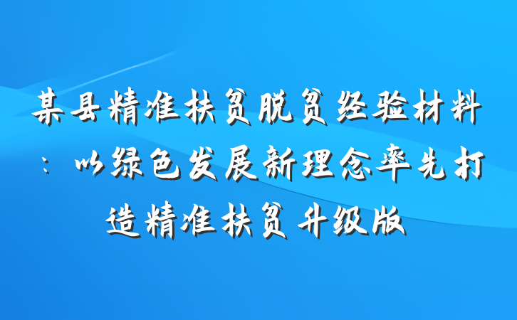 某县精准扶贫脱贫经验材料：以绿色发展新理念率先打造精准扶贫升级版