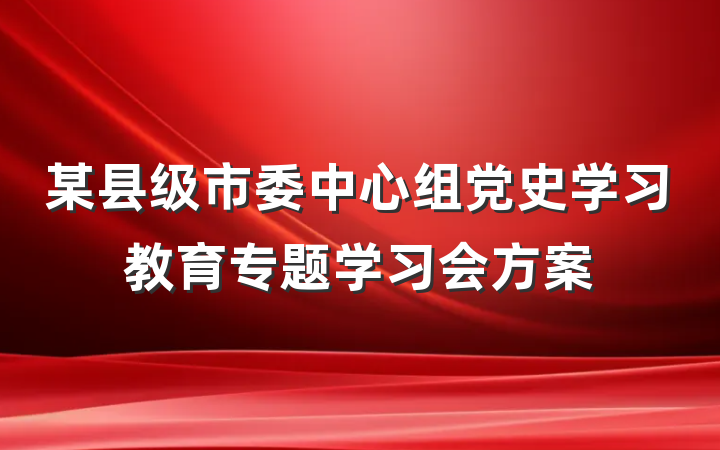 某县级市委中心组党史学习教育专题学习会方案