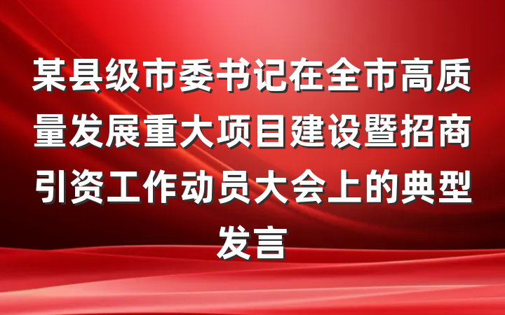 某县级市委书记在全市高质量发展重大项目建设暨招商引资工作动员大会上的典型发言