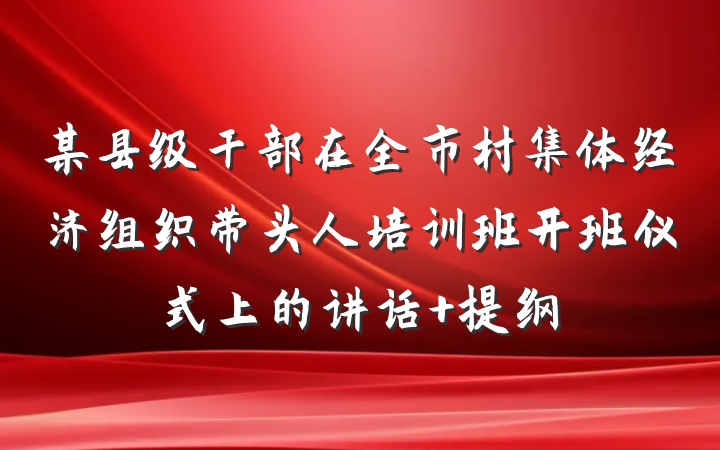 某县级干部在全市村集体经济组织带头人培训班开班仪式上的讲话 提纲