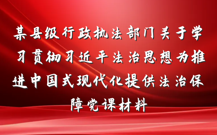 某县级行政执法部门关于学习贯彻习近平法治思想为推进中国式现代化提供法治保障党课材料