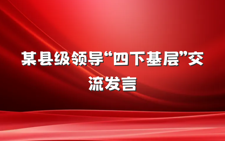某县级领导“四下基层”交流发言