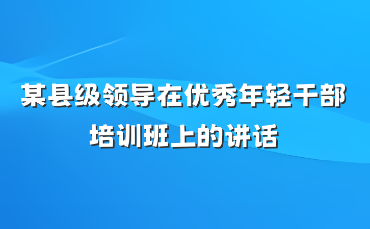 某县级领导在优秀年轻干部培训班上的讲话