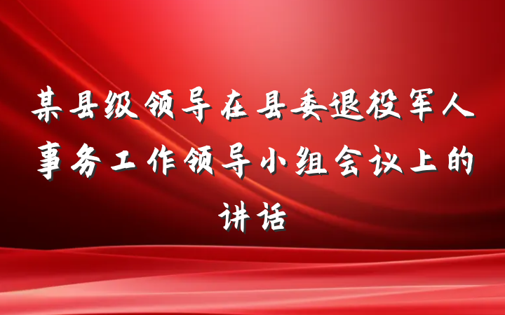 某县级领导在县委退役军人事务工作领导小组会议上的讲话