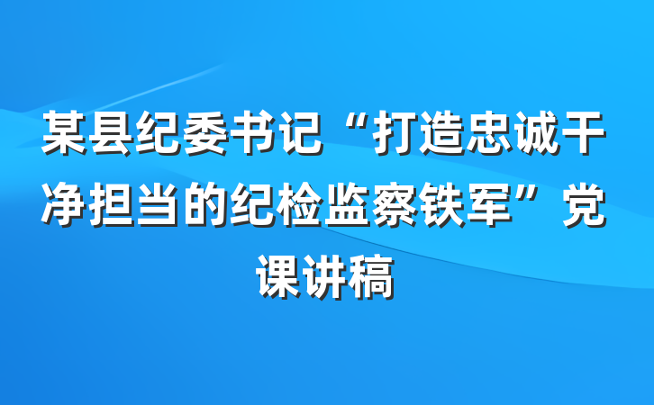 某县纪委书记“打造忠诚干净担当的纪检监察铁军”党课讲稿