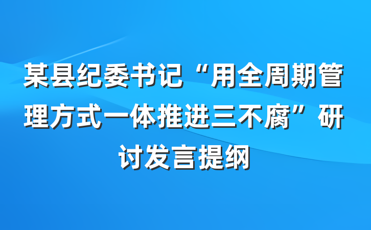 某县纪委书记“用全周期管理方式一体推进三不腐”研讨发言提纲