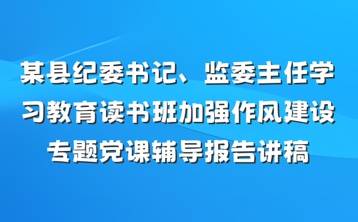 某县纪委书记、监委主任学习教育读书班加强作风建设专题党课辅导报告讲稿