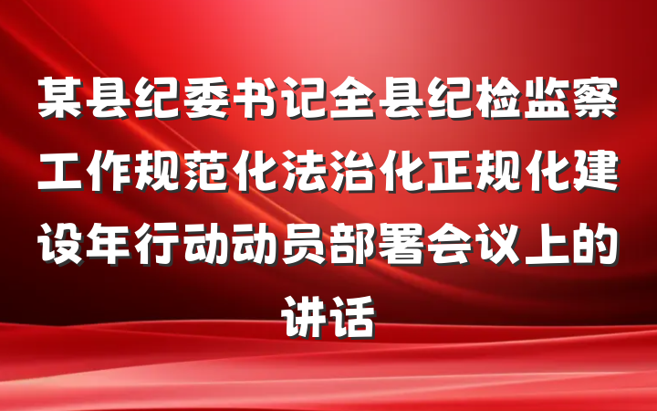 某县纪委书记全县纪检监察工作规范化法治化正规化建设年行动动员部署会议上的讲话