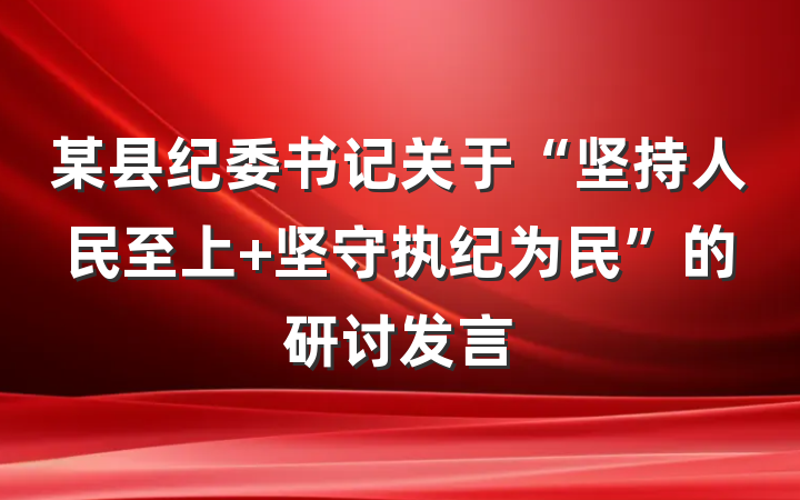 某县纪委书记关于“坚持人民至上 坚守执纪为民”的研讨发言