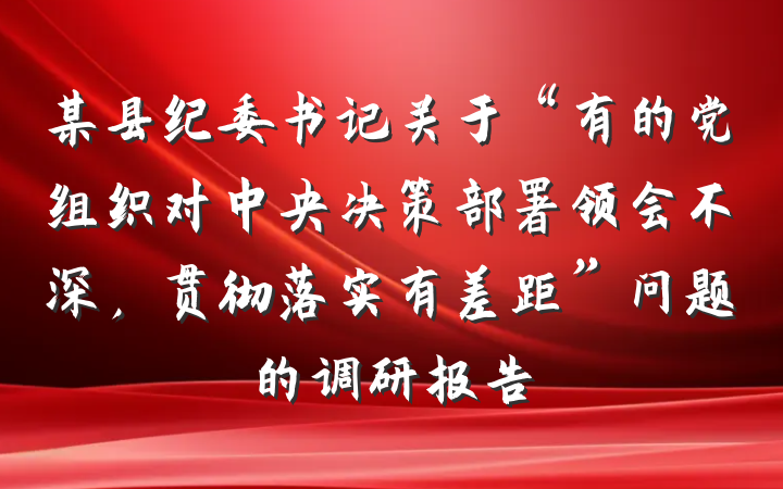 某县纪委书记关于“有的党组织对中央决策部署领会不深，贯彻落实有差距”问题的调研报告