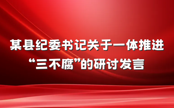 某县纪委书记关于一体推进“三不腐”的研讨发言