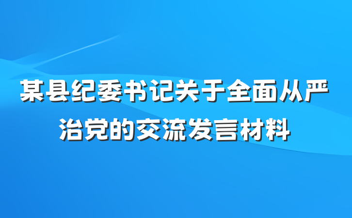 某县纪委书记关于全面从严治党的交流发言材料