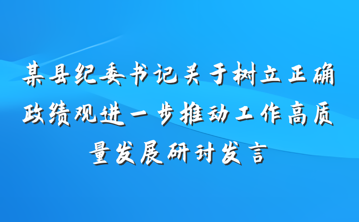 某县纪委书记关于树立正确政绩观进一步推动工作高质量发展研讨发言