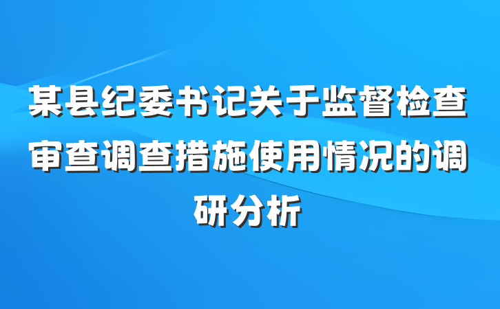 某县纪委书记关于监督检查审查调查措施使用情况的调研分析