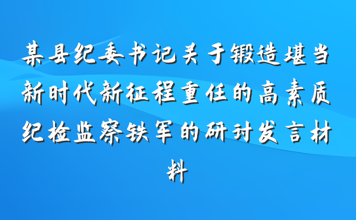 某县纪委书记关于锻造堪当新时代新征程重任的高素质纪检监察铁军的研讨发言材料