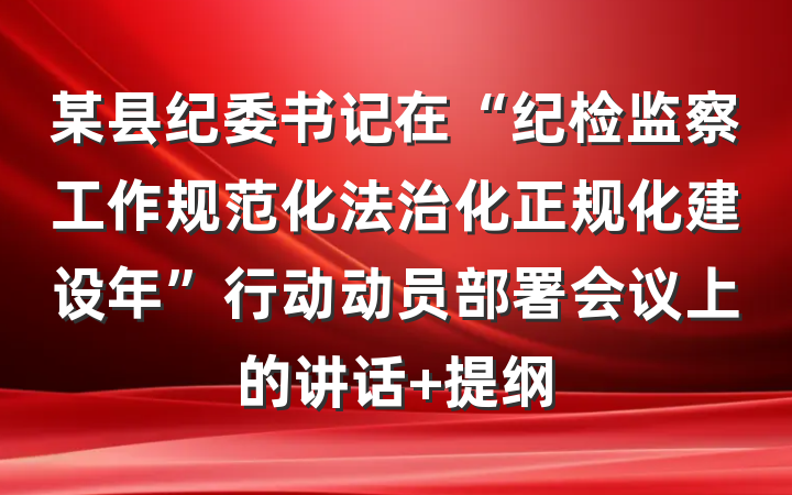 某县纪委书记在“纪检监察工作规范化法治化正规化建设年”行动动员部署会议上的讲话 提纲