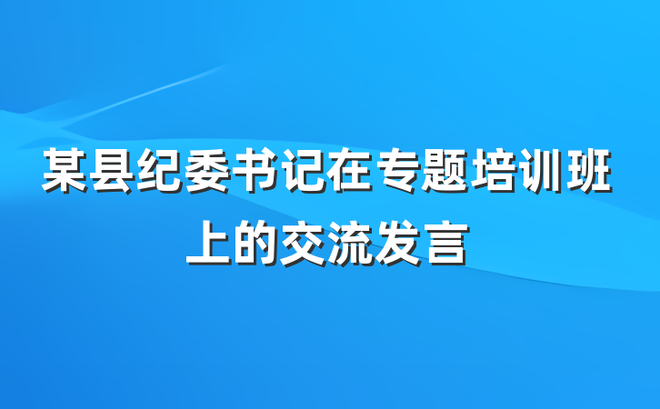 某县纪委书记在专题培训班上的交流发言