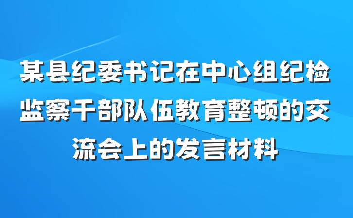 某县纪委书记在中心组纪检监察干部队伍教育整顿的交流会上的发言材料