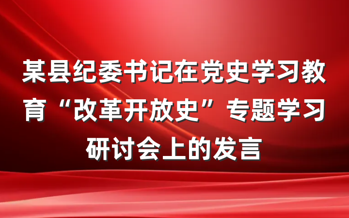 某县纪委书记在党史学习教育“改革开放史”专题学习研讨会上的发言