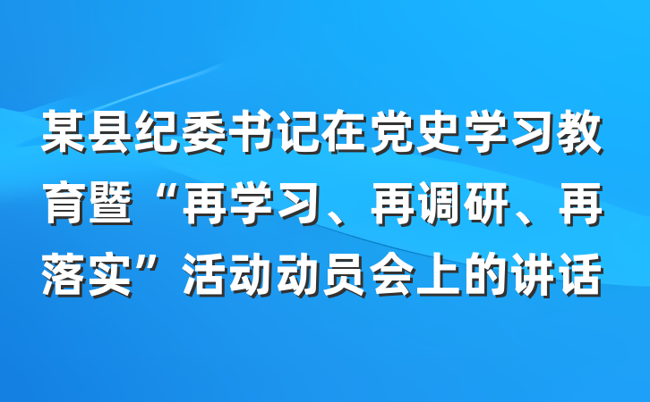 某县纪委书记在党史学习教育暨“再学习、再调研、再落实”活动动员会上的讲话