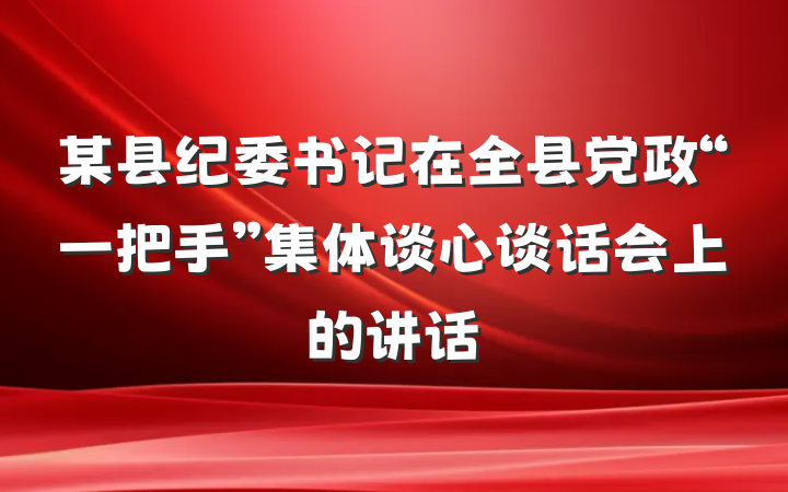 某县纪委书记在全县党政“一把手”集体谈心谈话会上的讲话