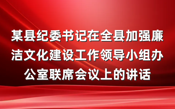 某县纪委书记在全县加强廉洁文化建设工作领导小组办公室联席会议上的讲话