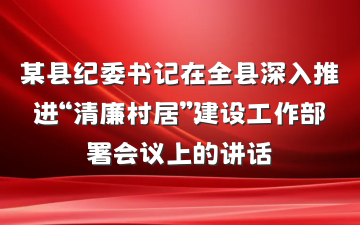 某县纪委书记在全县深入推进“清廉村居”建设工作部署会议上的讲话