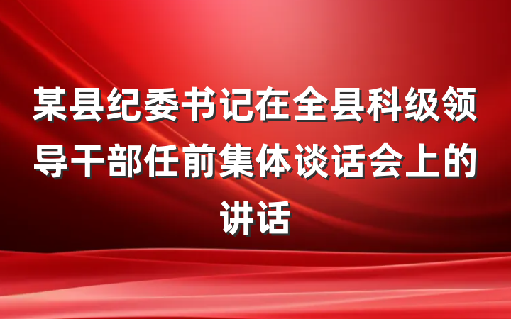 某县纪委书记在全县科级领导干部任前集体谈话会上的讲话