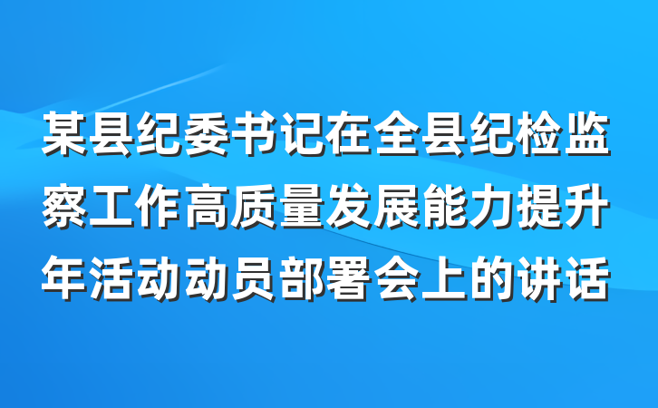 某县纪委书记在全县纪检监察工作高质量发展能力提升年活动动员部署会上的讲话