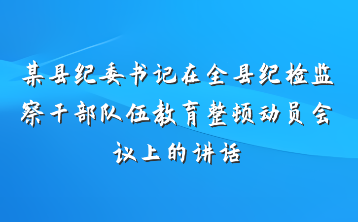 某县纪委书记在全县纪检监察干部队伍教育整顿动员会议上的讲话