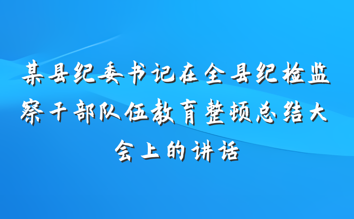某县纪委书记在全县纪检监察干部队伍教育整顿总结大会上的讲话