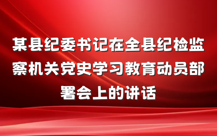 某县纪委书记在全县纪检监察机关党史学习教育动员部署会上的讲话