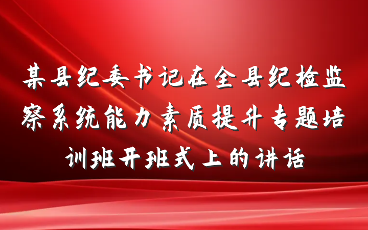 某县纪委书记在全县纪检监察系统能力素质提升专题培训班开班式上的讲话