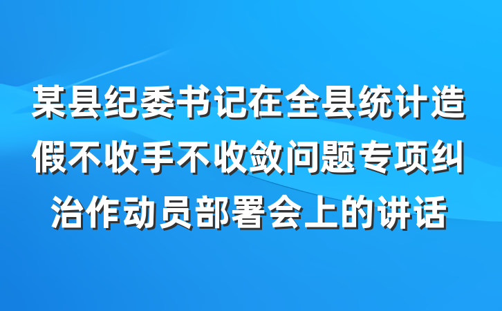 某县纪委书记在全县统计造假不收手不收敛问题专项纠治作动员部署会上的讲话