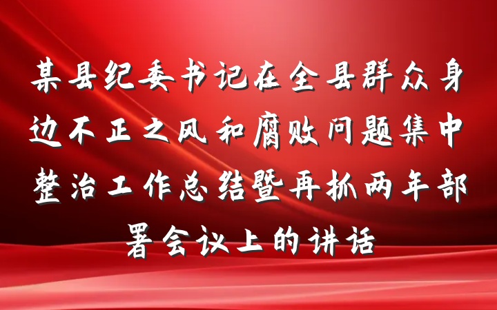 某县纪委书记在全县群众身边不正之风和腐败问题集中整治工作总结暨再抓两年部署会议上的讲话