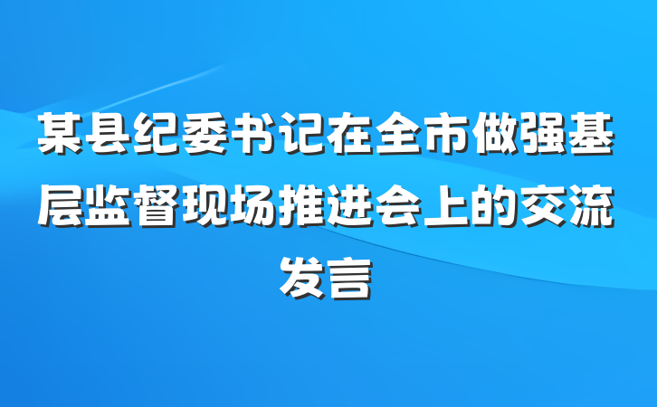 某县纪委书记在全市做强基层监督现场推进会上的交流发言