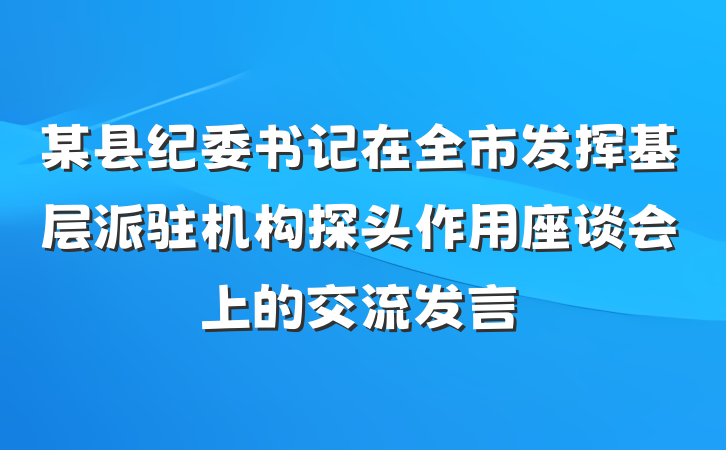 某县纪委书记在全市发挥基层派驻机构探头作用座谈会上的交流发言